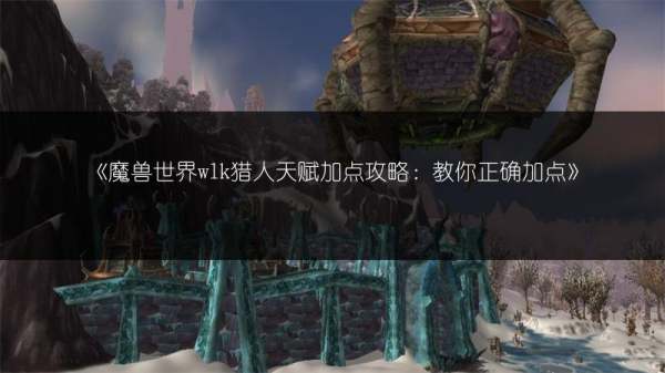 魔兽世界猎人天赋推荐 猎人初學者升级攻略