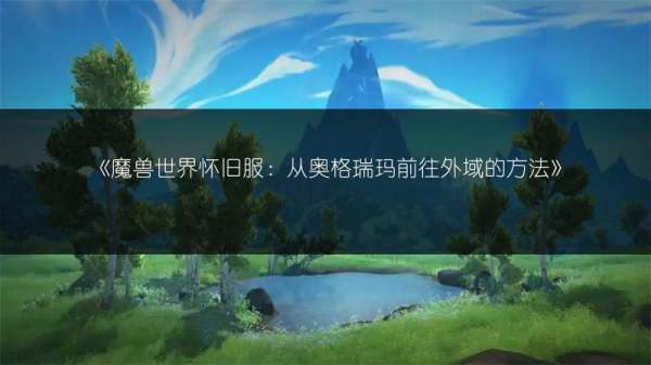 魔兽世界外域肿么去(tbc怀旧服肿么去外域)