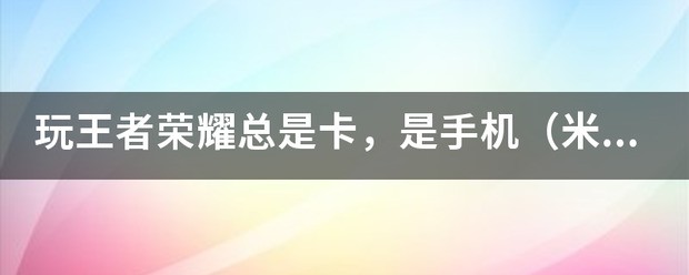 小米手机打游戏卡顿什么問題为什么红米手机玩王者荣耀很卡