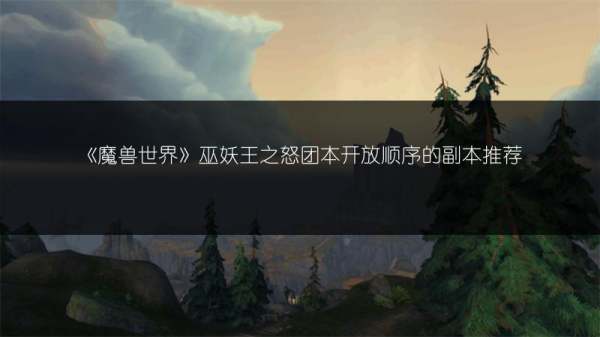 《魔兽世界》巫妖王之怒团本开放次序的副本推荐