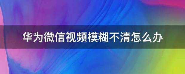 华为微信视频很模糊怎么处理