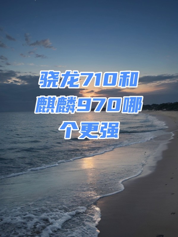 骁龙710和麒麟970哪个好一点
