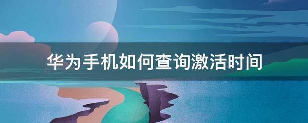 怎么查询华为手机的激活时间教你轻松查询激活时间
