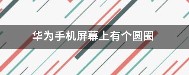 华为手机屏幕上有一个圆圈是什么华为手机屏幕上有个圆圈是什么