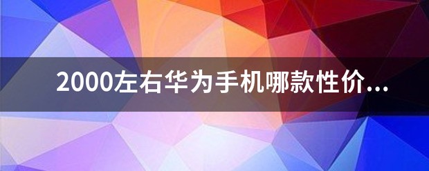 哪款华为,2000内的手机,性价比高。(妈妈用)2020年7月?
