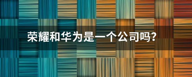 华为跟荣耀是一个公司吗?