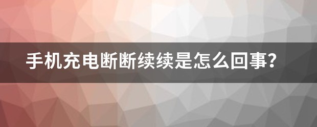我想问手机充电老是断断续续的为什么?