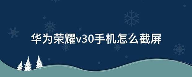 华为手机v30截屏怎么样操作 华为手机v30怎么截屏