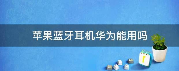 华为蓝牙耳机苹果能用吗深入探讨华为蓝牙耳机在苹果设备上的兼容性問題