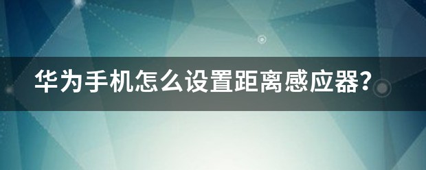 华为手机的距离感应器在哪里?怎么投入使用?