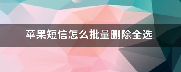 苹果手机怎么全选删除短信-苹果手机全选删除短信的方法