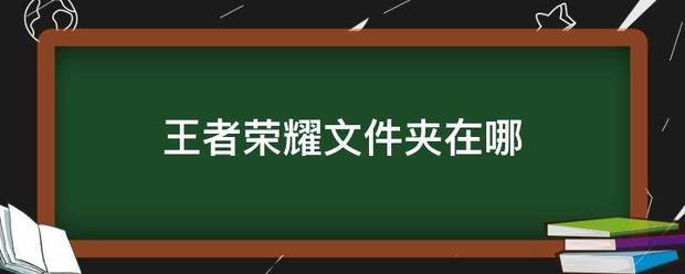 王者荣耀文件夹怎么打开？在哪找出游戏文件？