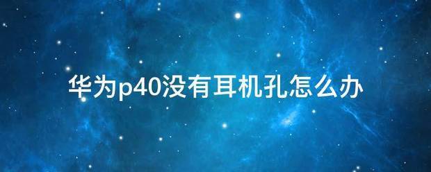 华为p40耳机孔在什么地方?