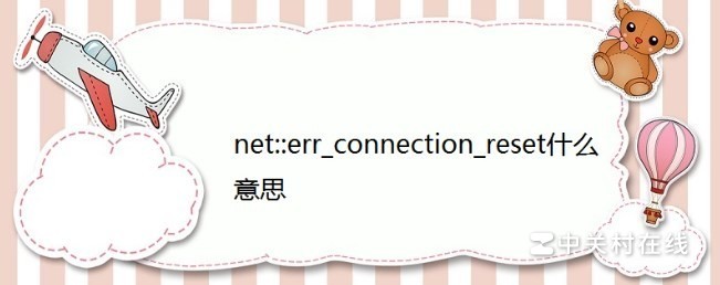 错误net::ERR_CONNECTION_RESET)是什么意思?怎么处理?